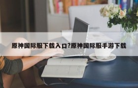 原神国际服下载入口?原神国际服手游下载