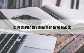 卖股票的价格?卖股票的价格怎么定
