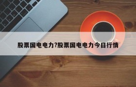 股票国电电力?股票国电电力今日行情