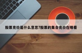 股票竞价是什么意思?股票的集合竞价在哪看